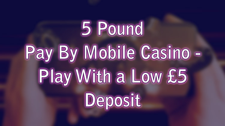 5 Pound Pay By Mobile Casino - Play With a Low £5 Deposit