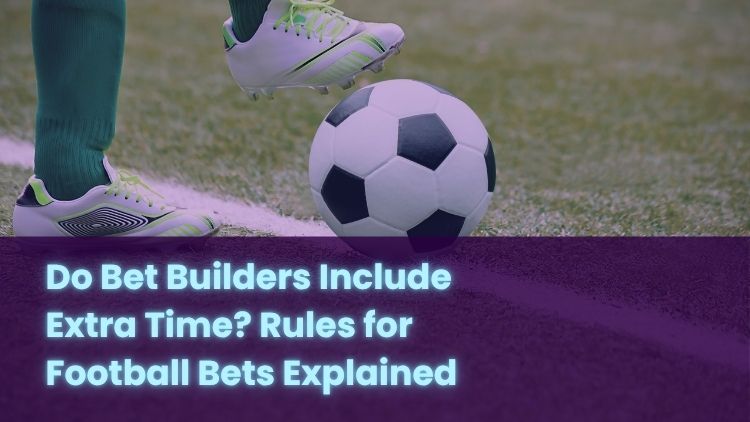 Do Bet Builders Include Extra Time? Rules for Football Bets Explained